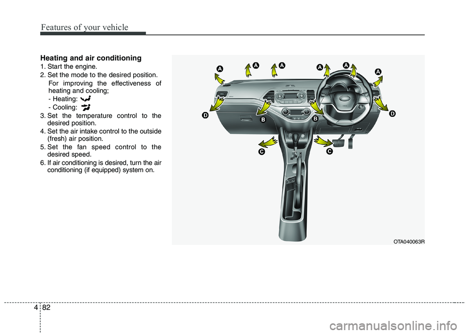 KIA MORNING 2015 Owners Manual Features of your vehicle
82 4
Heating and air conditioning
1. Start the engine.
2. Set the mode to the desired position.
For improving the effectiveness of
heating and cooling;
- Heating:
- Cooling:
3 KIA MORNING 2015 Owners Manual Features of your vehicle
82 4
Heating and air conditioning
1. Start the engine.
2. Set the mode to the desired position.
For improving the effectiveness of
heating and cooling;
- Heating:
- Cooling:
3