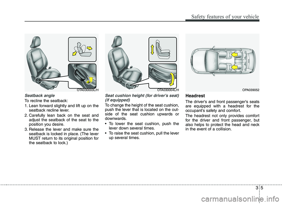 KIA MORNING 2015  Owners Manual 35
Safety features of your vehicle
Seatback angle
To recline the seatback:
1. Lean forward slightly and lift up on the
seatback recline lever.
2. Carefully lean back on the seat and
adjust the seatbac