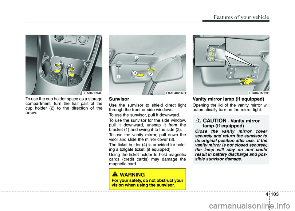 KIA MORNING 2015  Owners Manual 4103
Features of your vehicle
To use the cup holder space as a storage
compartment, turn the half part of the
cup holder (2) to the direction of the
arrow.Sunvisor
Use the sunvisor to shield direct li