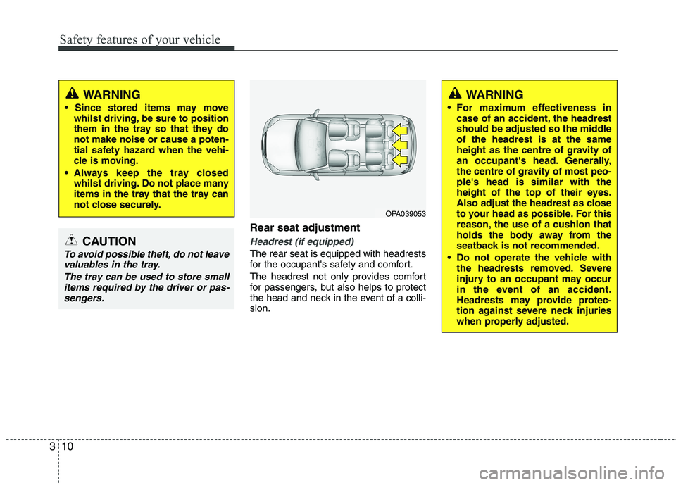 KIA MORNING 2015 Owners Manual Safety features of your vehicle
10 3
Rear seat adjustment 
Headrest (if equipped)
The rear seat is equipped with headrests
for the occupants safety and comfort.
The headrest not only provides comfort