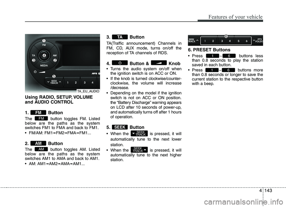 KIA MORNING 2015 Owners Manual 4143
Features of your vehicle
Using RADIO, SETUP, VOLUME
and AUDIO CONTROL
1. Button
The button toggles FM. Listed
below are the paths as the system
switches FM1 to FMA and back to FM1.
FM/AM: FM1
KIA MORNING 2015 Owners Manual 4143
Features of your vehicle
Using RADIO, SETUP, VOLUME
and AUDIO CONTROL
1. Button
The button toggles FM. Listed
below are the paths as the system
switches FM1 to FMA and back to FM1.
FM/AM: FM1