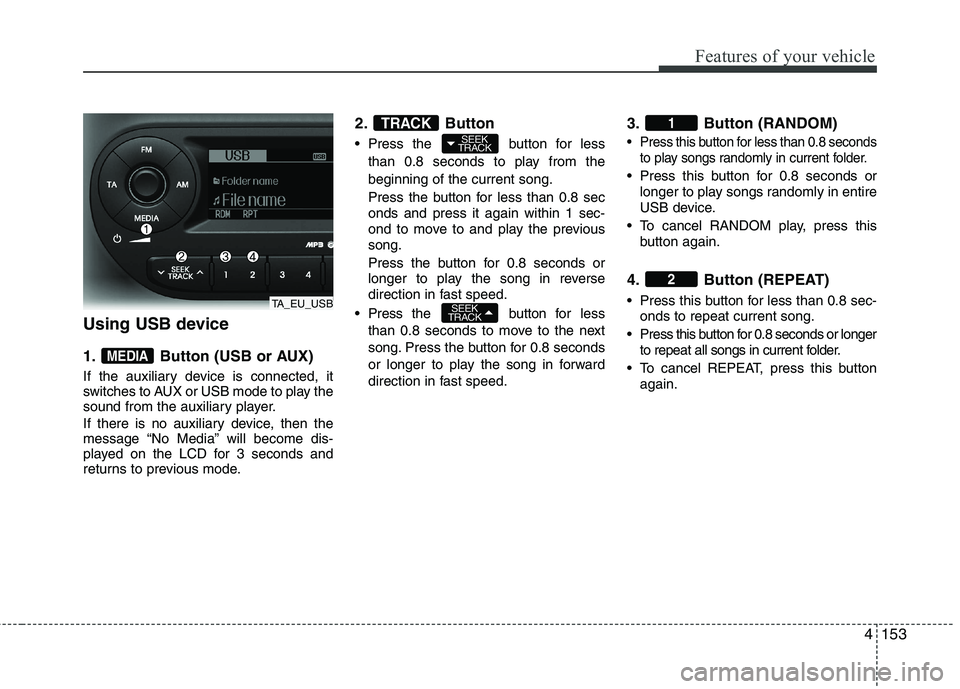 KIA MORNING 2015  Owners Manual 4153
Features of your vehicle
Using USB device
1. Button (USB or AUX)
If the auxiliary device is connected, it
switches to AUX or USB mode to play the
sound from the auxiliary player.
If there is no a
