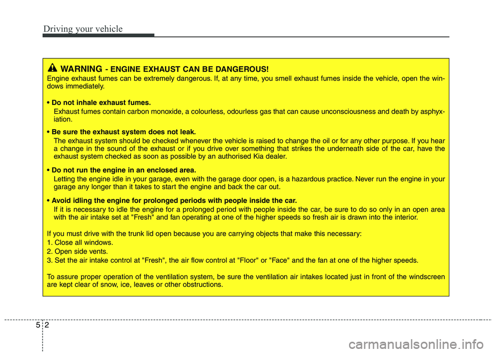 KIA MORNING 2015  Owners Manual Driving your vehicle
2 5
WARNING- ENGINE EXHAUST CAN BE DANGEROUS!
Engine exhaust fumes can be extremely dangerous. If, at any time, you smell exhaust fumes inside the vehicle, open the win-
dows imme