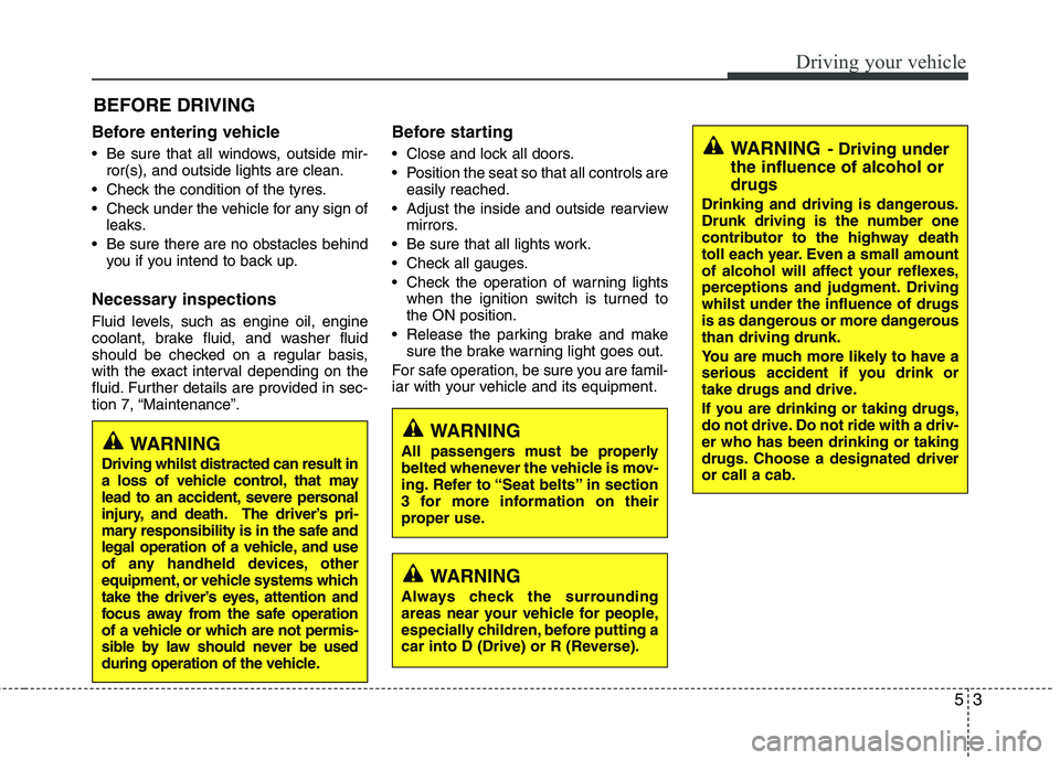 KIA MORNING 2015  Owners Manual 53
Driving your vehicle
Before entering vehicle
• Be sure that all windows, outside mir-
ror(s), and outside lights are clean.
 Check the condition of the tyres.
 Check under the vehicle for any sig