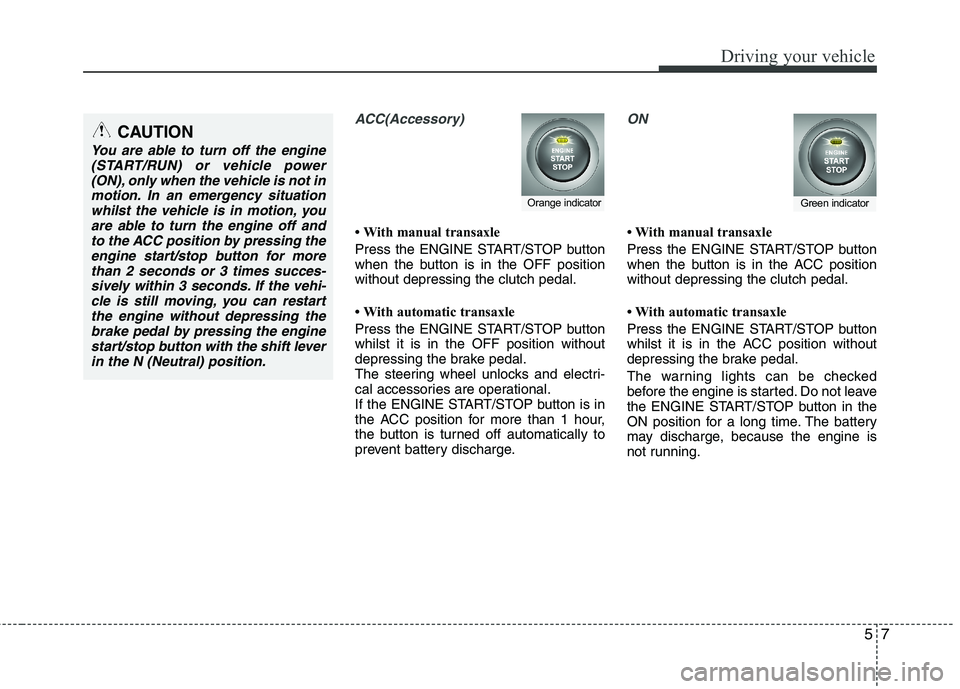 KIA MORNING 2015  Owners Manual 57
Driving your vehicle
ACC(Accessory)
• With manual transaxle
Press the ENGINE START/STOP button
when the button is in the OFF position
without depressing the clutch pedal.
• With automatic trans