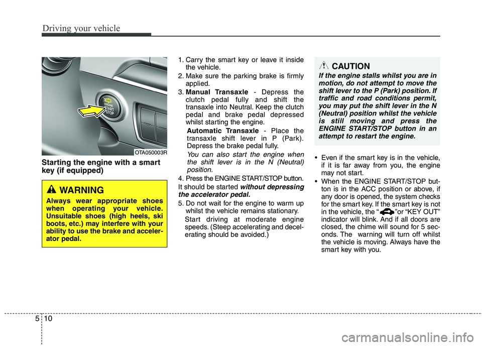 KIA MORNING 2015  Owners Manual Driving your vehicle
10 5
Starting the engine with a smart
key (if equipped)
1. Carry the smart key or leave it inside
the vehicle.
2. Make sure the parking brake is firmly
applied.
3.Manual Transaxle