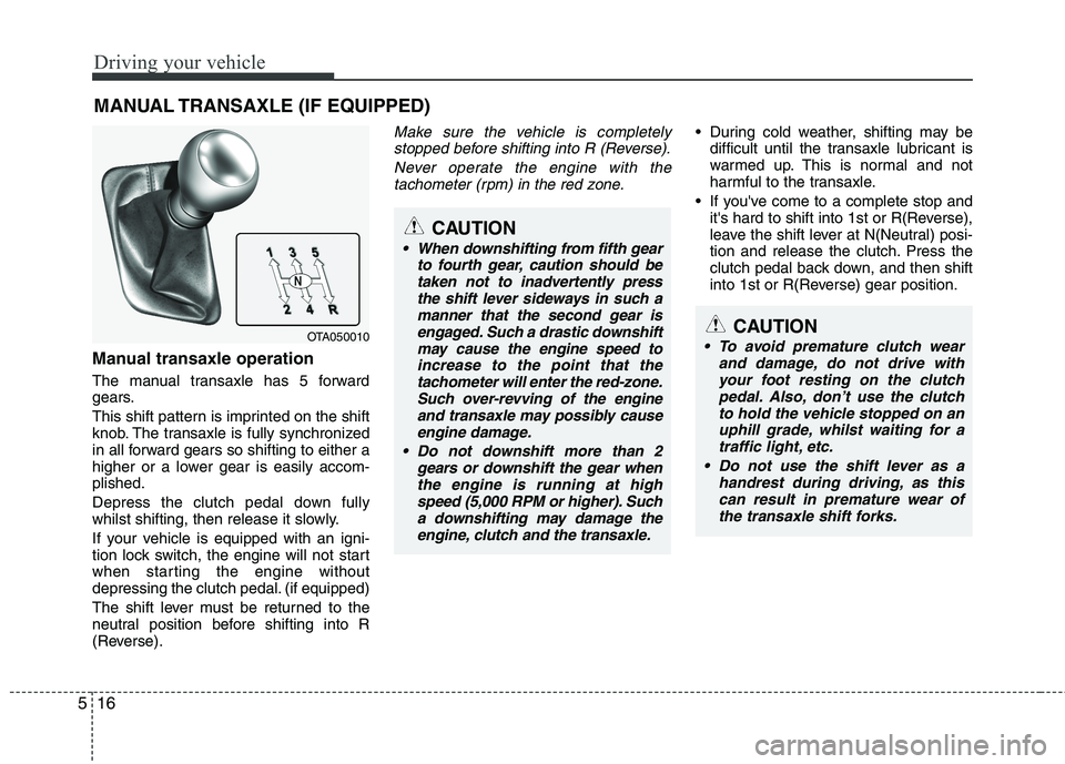 KIA MORNING 2015  Owners Manual Driving your vehicle
16 5
Manual transaxle operation
The manual transaxle has 5 forward
gears.
This shift pattern is imprinted on the shift
knob. The transaxle is fully synchronized
in all forward gea