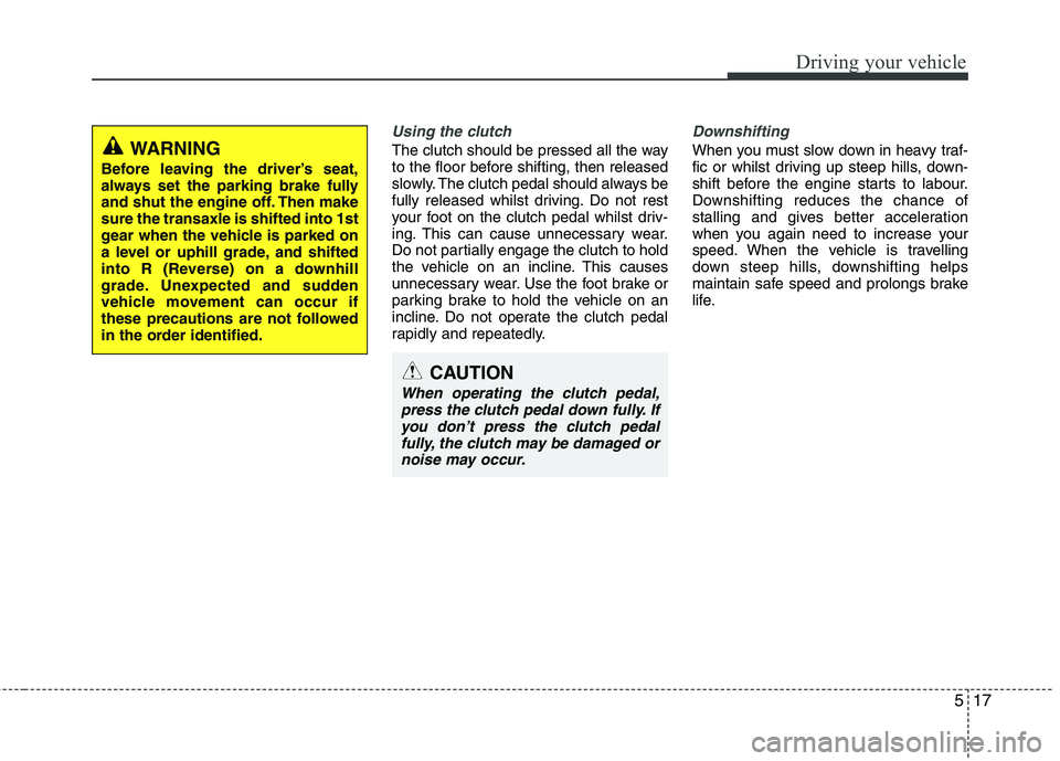 KIA MORNING 2015  Owners Manual 517
Driving your vehicle
Using the clutch
The clutch should be pressed all the way
to the floor before shifting, then released
slowly. The clutch pedal should always be
fully released whilst driving. 
