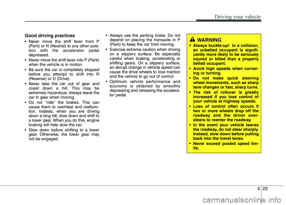 KIA MORNING 2015  Owners Manual 523
Driving your vehicle
Good driving practices
 Never move the shift lever from P
(Park) or N (Neutral) to any other posi-
tion with the accelerator pedal
depressed.
 Never move the shift lever into 