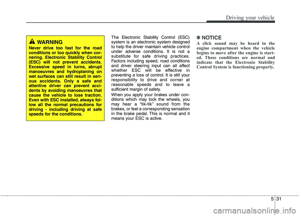 KIA MORNING 2015  Owners Manual 531
Driving your vehicle
The Electronic Stability Control (ESC)
system is an electronic system designed
to help the driver maintain vehicle control
under adverse conditions. It is not a
substitute for