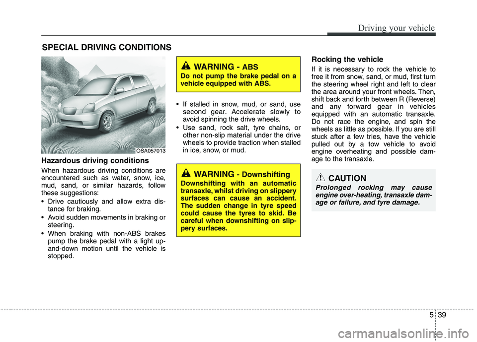 KIA MORNING 2015  Owners Manual 539
Driving your vehicle
Hazardous driving conditions  
When hazardous driving conditions are
encountered such as water, snow, ice,
mud, sand, or similar hazards, follow
these suggestions:
 Drive caut