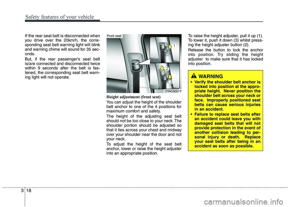 KIA MORNING 2015  Owners Manual Safety features of your vehicle
18 3
If the rear seat belt is disconnected when
you drive over the 20km/h, the corre-
sponding seat belt warning light will blink
and warning chime will sound for 35 se