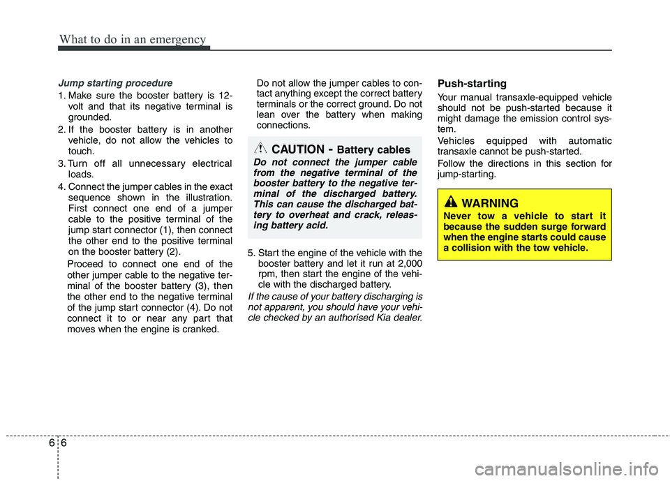 KIA MORNING 2015  Owners Manual What to do in an emergency
6 6
Jump starting procedure 
1. Make sure the booster battery is 12-
volt and that its negative terminal is
grounded.
2. If the booster battery is in another
vehicle, do not