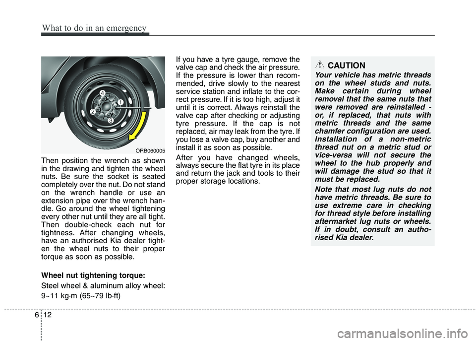 KIA MORNING 2015 Owners Manual What to do in an emergency
12 6
Then position the wrench as shown
in the drawing and tighten the wheel
nuts. Be sure the socket is seated
completely over the nut. Do not stand
on the wrench handle or KIA MORNING 2015 Owners Manual What to do in an emergency
12 6
Then position the wrench as shown
in the drawing and tighten the wheel
nuts. Be sure the socket is seated
completely over the nut. Do not stand
on the wrench handle or