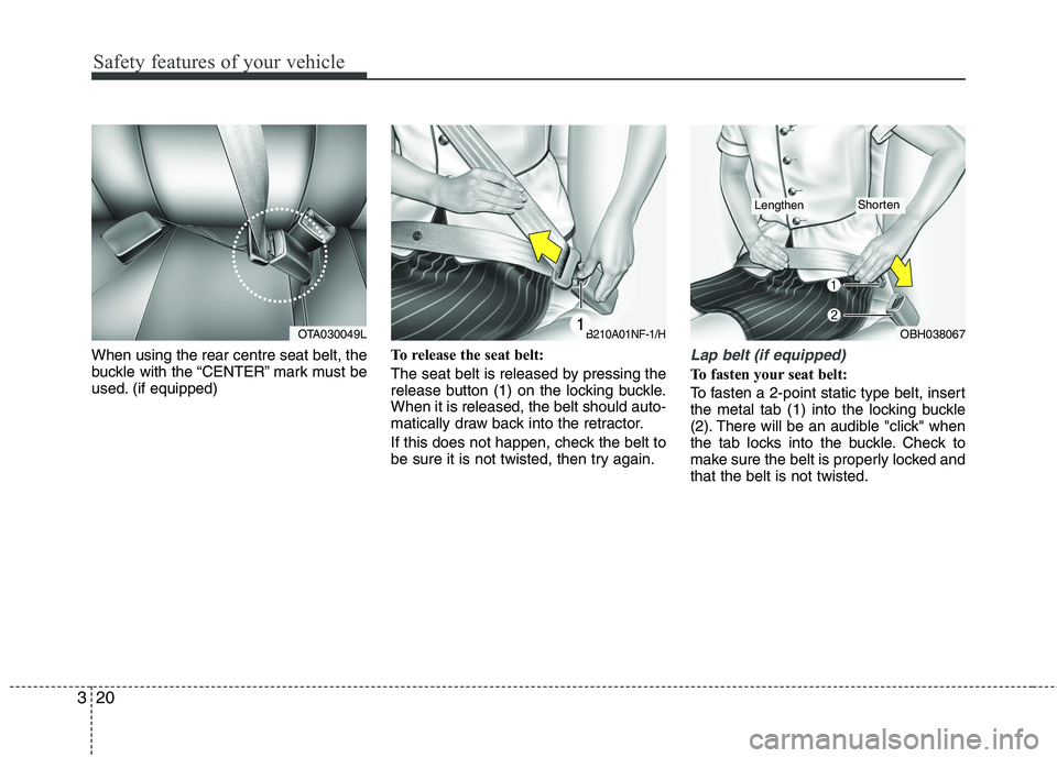 KIA MORNING 2015  Owners Manual Safety features of your vehicle
20 3
When using the rear centre seat belt, the
buckle with the “CENTER” mark must be
used. (if equipped)To release the seat belt:
The seat belt is released by press