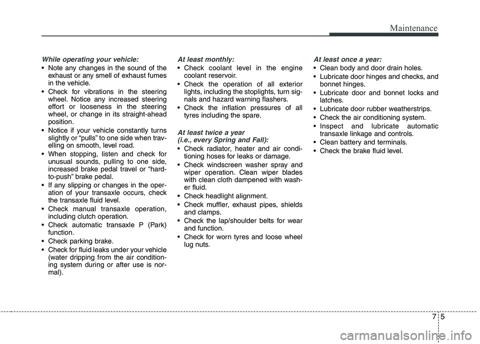 KIA MORNING 2015  Owners Manual 75
Maintenance
While operating your vehicle:
 Note any changes in the sound of the
exhaust or any smell of exhaust fumes
in the vehicle.
 Check for vibrations in the steering
wheel. Notice any increas