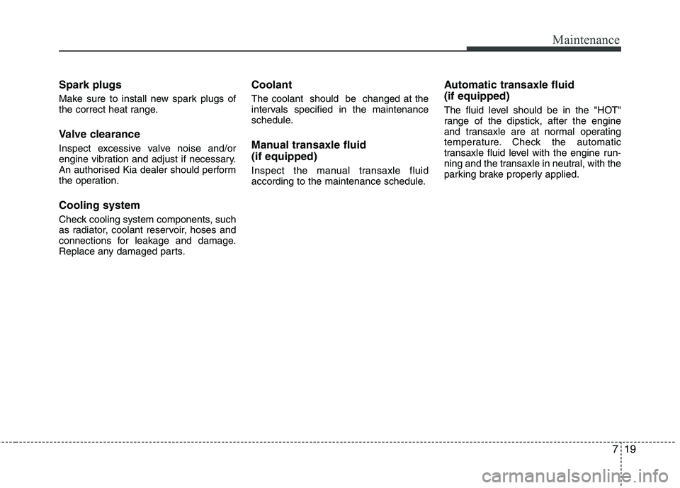 KIA MORNING 2015  Owners Manual 719
Maintenance
Spark plugs
Make sure to install new spark plugs of
the correct heat range.
Valve clearance
Inspect excessive valve noise and/or
engine vibration and adjust if necessary.
An authorised