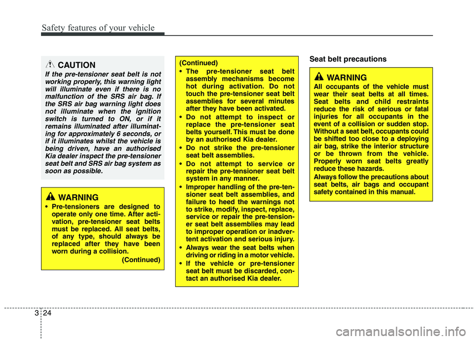 KIA MORNING 2015  Owners Manual Safety features of your vehicle
24 3
Seat belt precautions
WARNING
 Pre-tensioners are designed to
operate only one time. After acti-
vation, pre-tensioner seat belts
must be replaced. All seat belts,