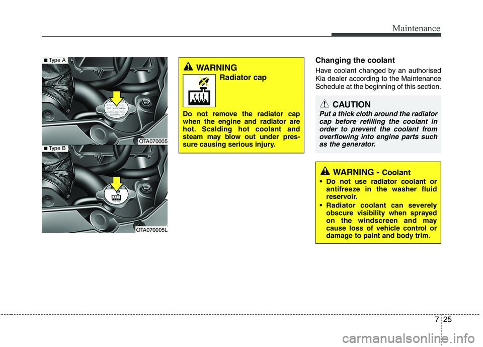 KIA MORNING 2015  Owners Manual 725
Maintenance
Changing the coolant
Have coolant changed by an authorised
Kia dealer according to the Maintenance
Schedule at the beginning of this section.WARNING 
Radiator cap
Do not remove the rad