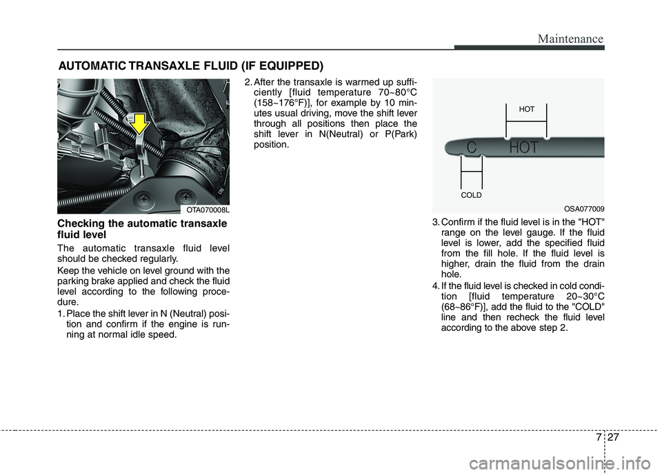 KIA MORNING 2015 Owners Manual 727
Maintenance
AUTOMATIC TRANSAXLE FLUID (IF EQUIPPED)
Checking the automatic transaxle
fluid level
The automatic transaxle fluid level
should be checked regularly.
Keep the vehicle on level ground KIA MORNING 2015 Owners Manual 727
Maintenance
AUTOMATIC TRANSAXLE FLUID (IF EQUIPPED)
Checking the automatic transaxle
fluid level
The automatic transaxle fluid level
should be checked regularly.
Keep the vehicle on level ground