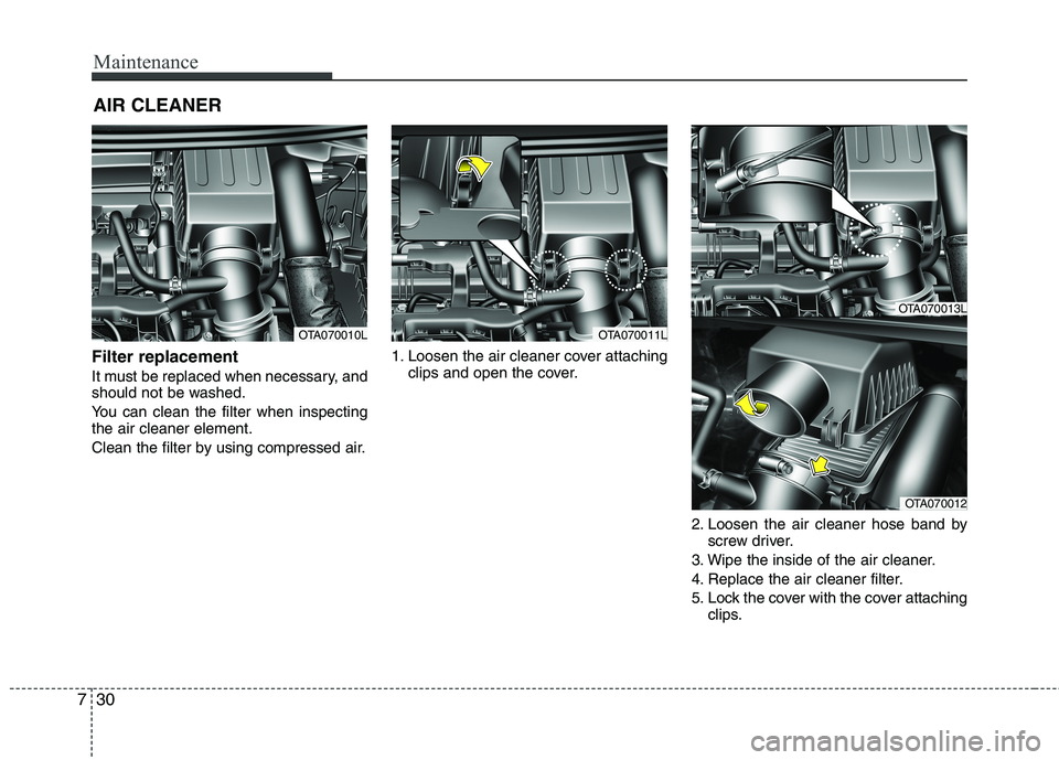 KIA MORNING 2015 Owners Manual Maintenance
30 7
AIR CLEANER
Filter replacement
It must be replaced when necessary, and
should not be washed.
You can clean the filter when inspecting
the air cleaner element.
Clean the filter by us KIA MORNING 2015 Owners Manual Maintenance
30 7
AIR CLEANER
Filter replacement
It must be replaced when necessary, and
should not be washed.
You can clean the filter when inspecting
the air cleaner element.
Clean the filter by us