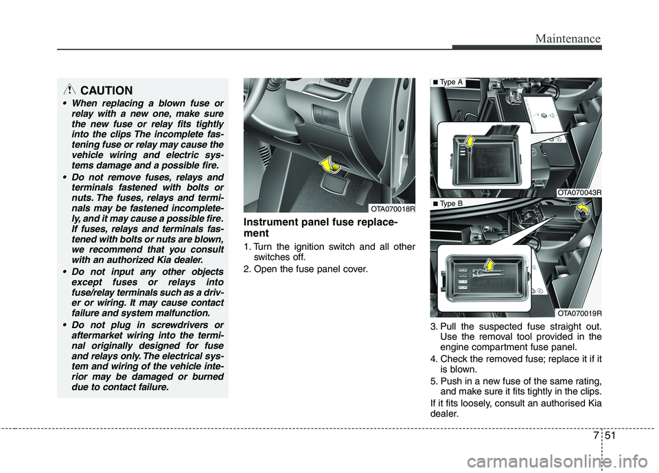 KIA MORNING 2015 Owners Manual 751
Maintenance
Instrument panel fuse replace-
ment
1. Turn the ignition switch and all other
switches off.
2. Open the fuse panel cover.
3. Pull the suspected fuse straight out.
Use the removal tool KIA MORNING 2015 Owners Manual 751
Maintenance
Instrument panel fuse replace-
ment
1. Turn the ignition switch and all other
switches off.
2. Open the fuse panel cover.
3. Pull the suspected fuse straight out.
Use the removal tool