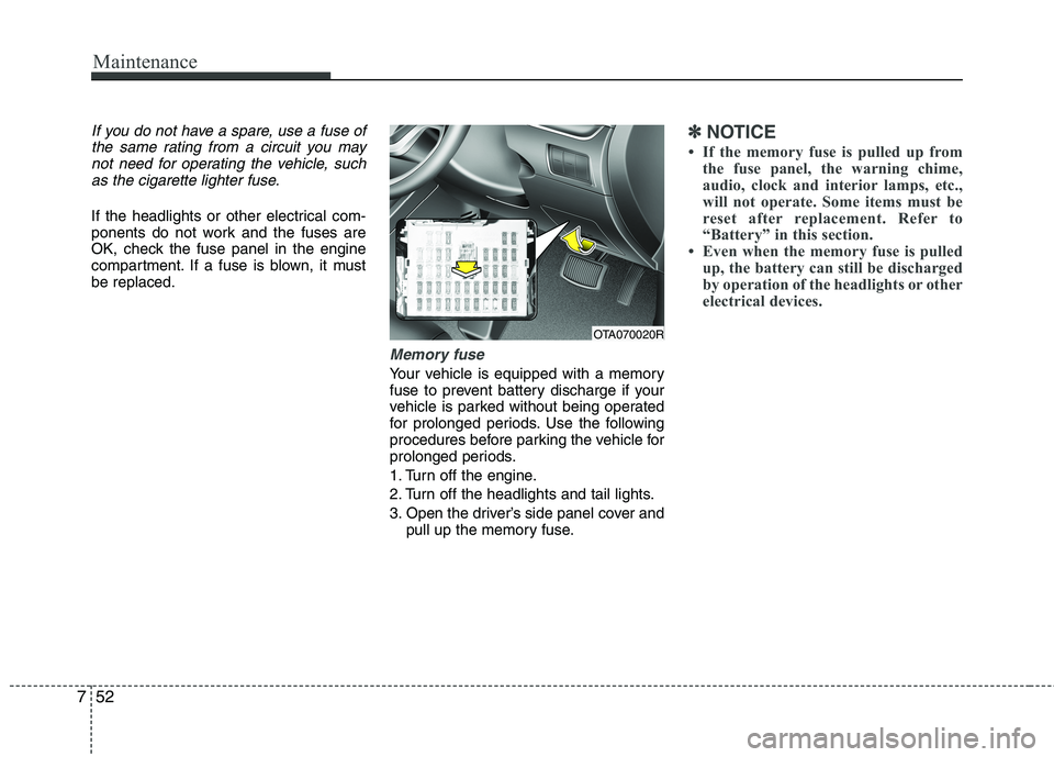 KIA MORNING 2015  Owners Manual Maintenance
52 7
If you do not have a spare, use a fuse of
the same rating from a circuit you may
not need for operating the vehicle, such
as the cigarette lighter fuse.
If the headlights or other ele