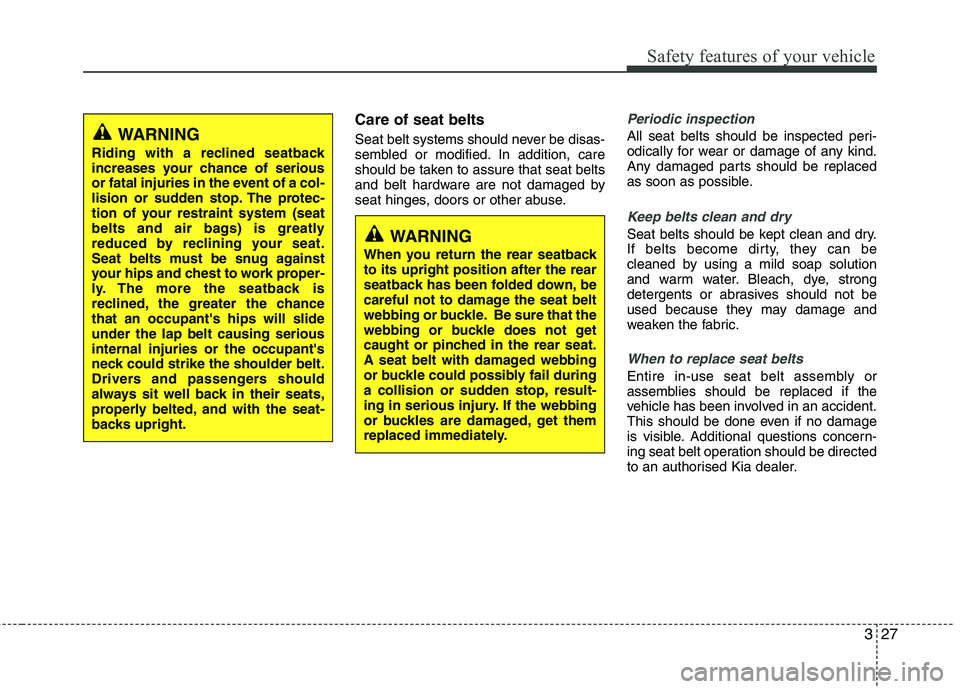 KIA MORNING 2015 Owners Guide 327
Safety features of your vehicle
Care of seat belts
Seat belt systems should never be disas-
sembled or modified. In addition, care
should be taken to assure that seat belts
and belt hardware are n