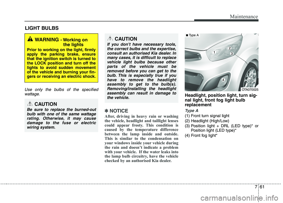 KIA MORNING 2015  Owners Manual 761
Maintenance
LIGHT BULBS
Use only the bulbs of the specified
wattage.
✽ ✽
NOTICE
After, driving in heavy rain or washing
the vehicle, headlight and taillight lenses
could appear frosty. This co