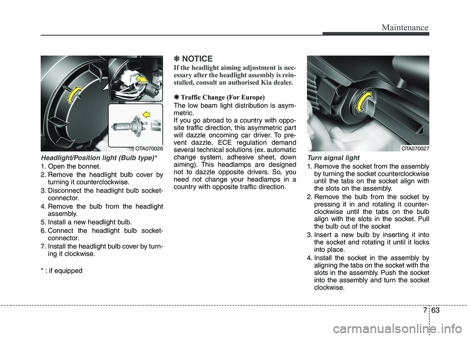 KIA MORNING 2015  Owners Manual 763
Maintenance
Headlight/Position light (Bulb type)*
1. Open the bonnet.
2. Remove the headlight bulb cover by
turning it counterclockwise.
3. Disconnect the headlight bulb socket-
connector.
4. Remo