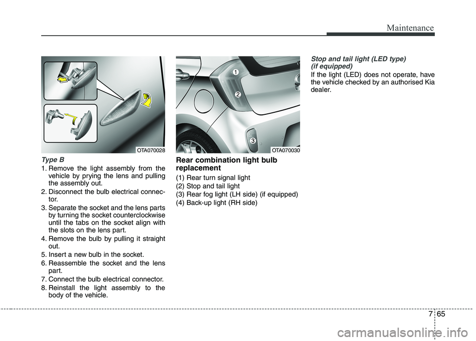 KIA MORNING 2015  Owners Manual 765
Maintenance
Type B
1. Remove the light assembly from the
vehicle by prying the lens and pulling
the assembly out.
2. Disconnect the bulb electrical connec-
tor.
3. Separate the socket and the lens