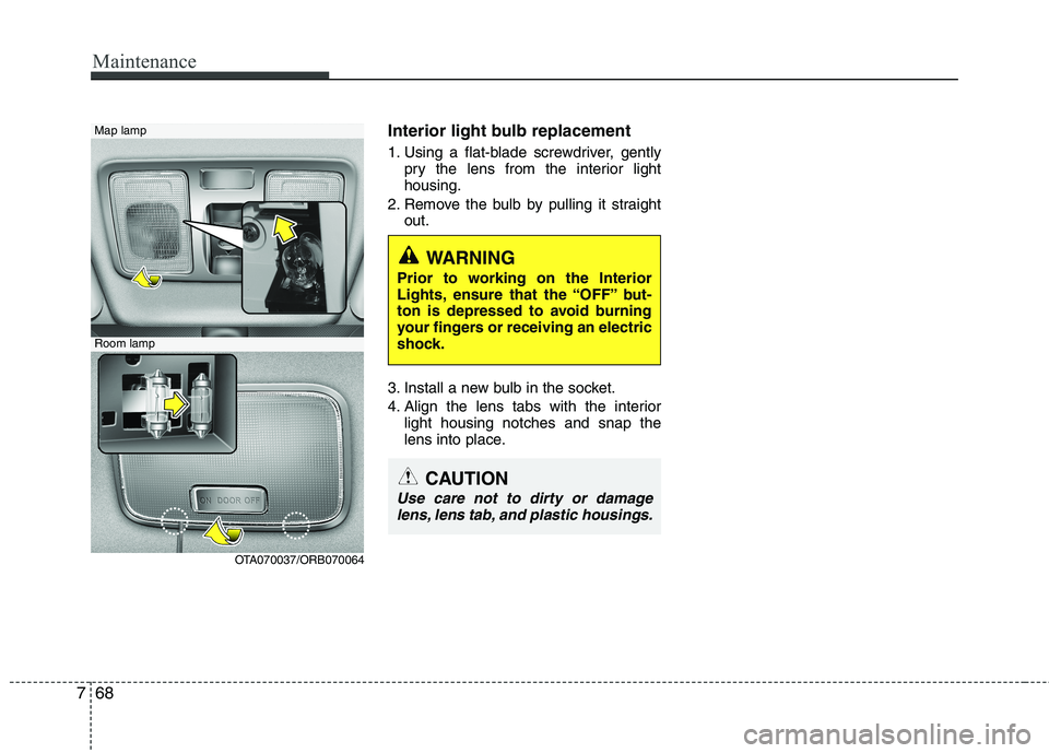 KIA MORNING 2015  Owners Manual Maintenance
68 7
Interior light bulb replacement
1. Using a flat-blade screwdriver, gently
pry the lens from the interior light
housing.
2. Remove the bulb by pulling it straight
out.
3. Install a new