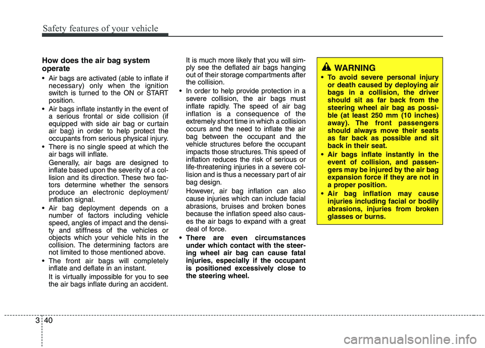 KIA MORNING 2015  Owners Manual Safety features of your vehicle
40 3
How does the air bag system
operate 
 Air bags are activated (able to inflate if
necessary) only when the ignition
switch is turned to the ON or START
position.
 A