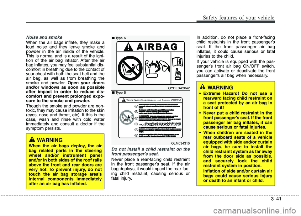 KIA MORNING 2015  Owners Manual 341
Safety features of your vehicle
Noise and smoke
When the air bags inflate, they make a
loud noise and they leave smoke and
powder in the air inside of the vehicle.
This is normal and is a result o