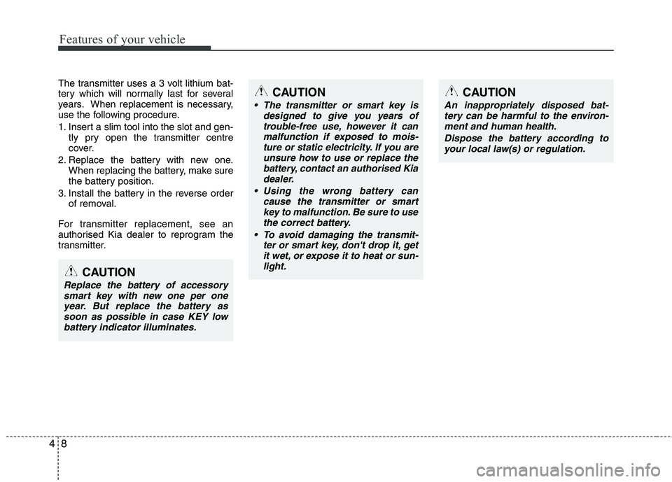 KIA MORNING 2015  Owners Manual Features of your vehicle
8 4
The transmitter uses a 3 volt lithium bat-
tery which will normally last for several
years. When replacement is necessary,
use the following procedure.
1. Insert a slim to