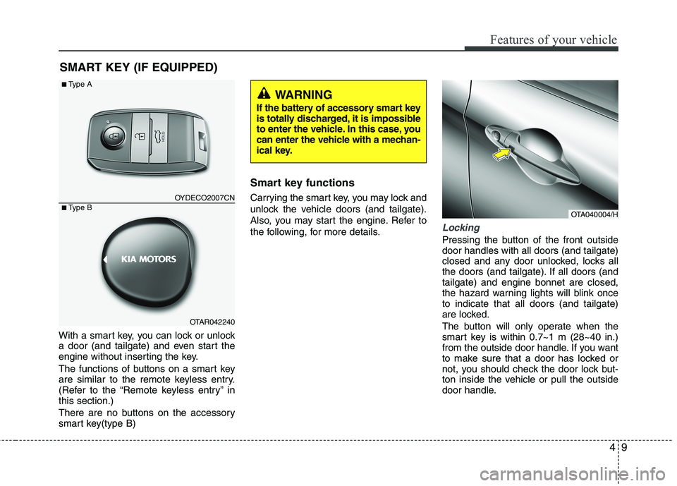 KIA MORNING 2015  Owners Manual 49
Features of your vehicle
With a smart key, you can lock or unlock
a door (and tailgate) and even start the
engine without inserting the key.
The functions of buttons on a smart key
are similar to t