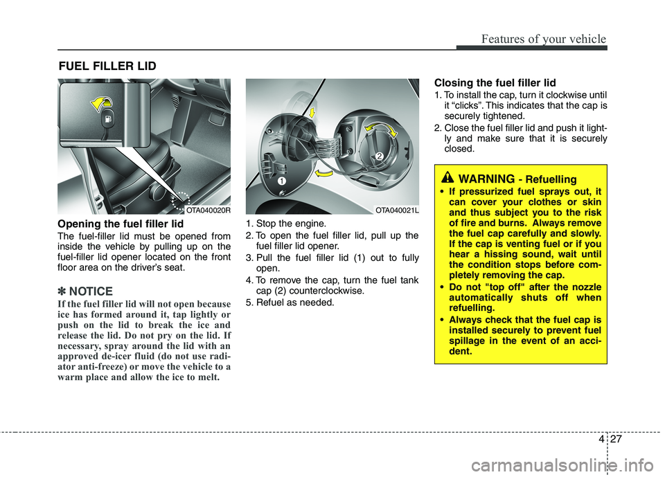 KIA MORNING 2015  Owners Manual 427
Features of your vehicle
Opening the fuel filler lid
The fuel-filler lid must be opened from
inside the vehicle by pulling up on the
fuel-filler lid opener located on the front
floor area on the d
