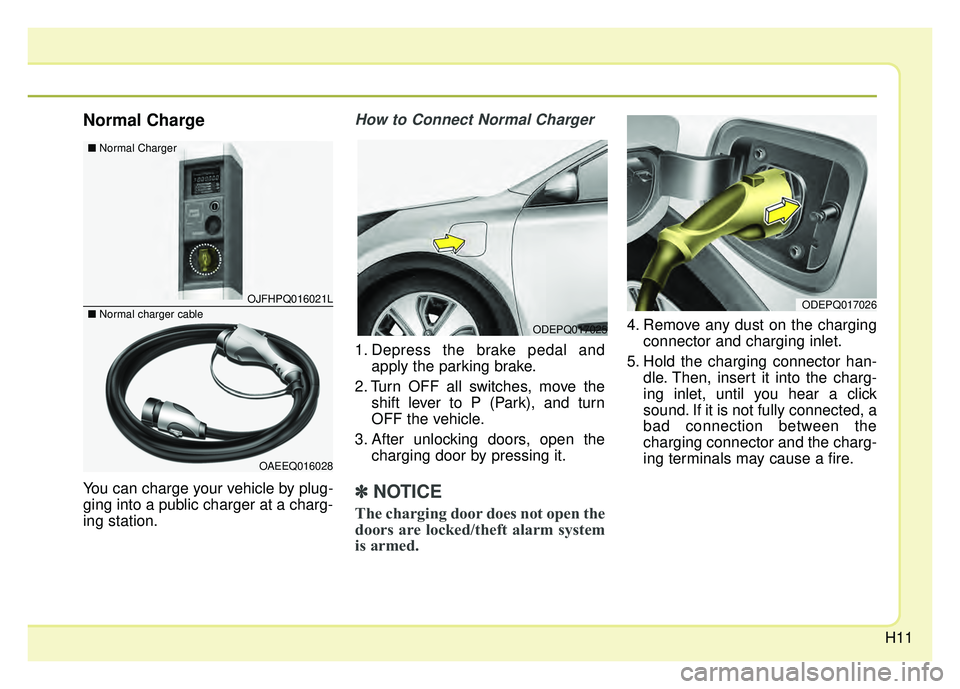 KIA NIRO PLUG-IN HYBRID 2018 User Guide H11
Normal Charge
You can charge your vehicle by plug-
ging into a public charger at a charg-
ing station.
How to Connect Normal Charger
1. Depress the brake pedal andapply the parking brake.
2. Turn KIA NIRO PLUG-IN HYBRID 2018 User Guide H11
Normal Charge
You can charge your vehicle by plug-
ging into a public charger at a charg-
ing station.
How to Connect Normal Charger
1. Depress the brake pedal andapply the parking brake.
2. Turn