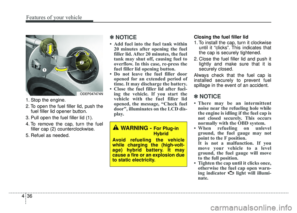KIA NIRO PLUG-IN HYBRID 2018 Owners Manual Features of your vehicle
36
4
1. Stop the engine.
2. To open the fuel filler lid, push the
fuel filler lid opener button.
3. Pull open the fuel filler lid (1).
4. To remove the cap, turn the fuel fill KIA NIRO PLUG-IN HYBRID 2018 Owners Manual Features of your vehicle
36
4
1. Stop the engine.
2. To open the fuel filler lid, push the
fuel filler lid opener button.
3. Pull open the fuel filler lid (1).
4. To remove the cap, turn the fuel fill