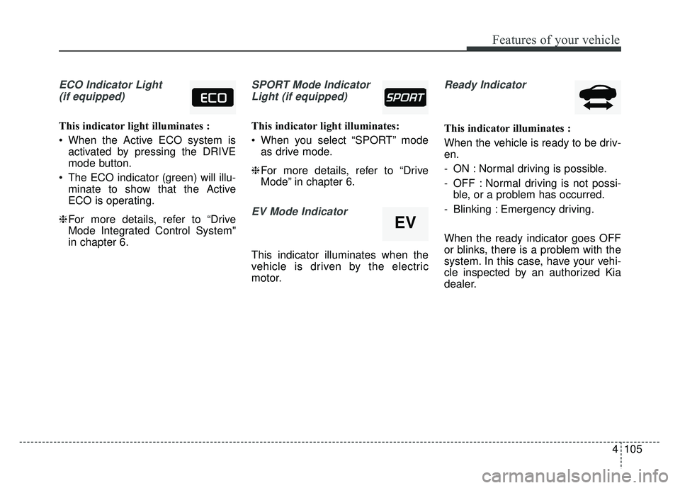 KIA NIRO PLUG-IN HYBRID 2018 Owners Manual 4105
Features of your vehicle
ECO Indicator Light(if equipped)
This indicator light illuminates :
When the Active ECO system is activated by pressing the DRIVE
mode button.
The ECO indicator (green) KIA NIRO PLUG-IN HYBRID 2018 Owners Manual 4105
Features of your vehicle
ECO Indicator Light(if equipped)
This indicator light illuminates :
When the Active ECO system is activated by pressing the DRIVE
mode button.
The ECO indicator (green)