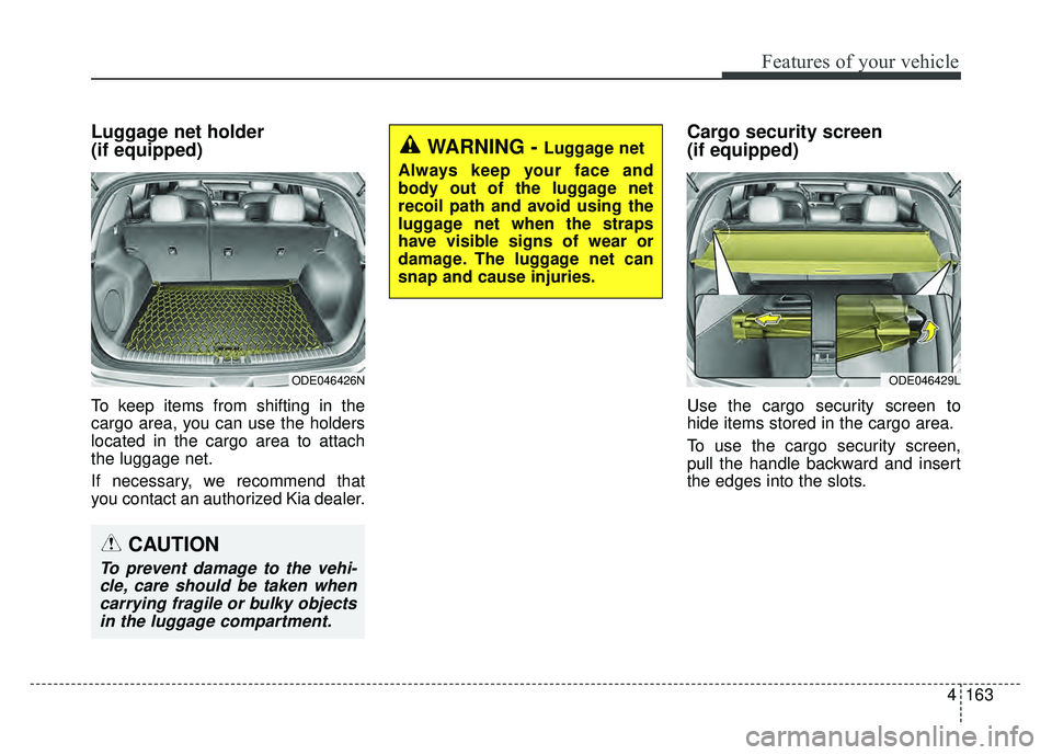 KIA NIRO PLUG-IN HYBRID 2018 Owners Manual 4163
Features of your vehicle
Luggage net holder
(if equipped)
To keep items from shifting in the
cargo area, you can use the holders
located in the cargo area to attach
the luggage net.
If necessary KIA NIRO PLUG-IN HYBRID 2018 Owners Manual 4163
Features of your vehicle
Luggage net holder
(if equipped)
To keep items from shifting in the
cargo area, you can use the holders
located in the cargo area to attach
the luggage net.
If necessary