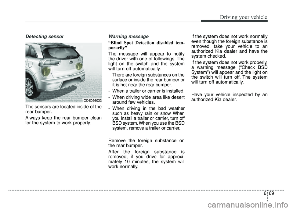 KIA NIRO PLUG-IN HYBRID 2018 Owners Guide 669
Driving your vehicle
Detecting sensor
The sensors are located inside of the
rear bumper.
Always keep the rear bumper clean
for the system to work properly.
Warning message
“Blind Spot Detection KIA NIRO PLUG-IN HYBRID 2018 Owners Guide 669
Driving your vehicle
Detecting sensor
The sensors are located inside of the
rear bumper.
Always keep the rear bumper clean
for the system to work properly.
Warning message
“Blind Spot Detection