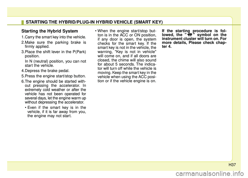 KIA NIRO PLUG-IN HYBRID 2018 Service Manual H37
Starting the Hybrid System
1.Carry the smart key into the vehicle.
2.Make sure the parking brake isfirmly applied.
3.Place the shift lever in the P(Park) position.
In N (neutral) position, you can KIA NIRO PLUG-IN HYBRID 2018 Service Manual H37
Starting the Hybrid System
1.Carry the smart key into the vehicle.
2.Make sure the parking brake isfirmly applied.
3.Place the shift lever in the P(Park) position.
In N (neutral) position, you can