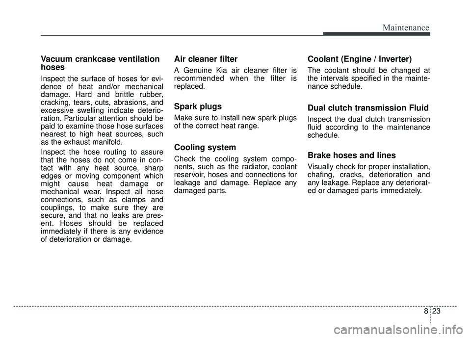 KIA NIRO PLUG-IN HYBRID 2018 Owners Manual 823
Maintenance
Vacuum crankcase ventilation
hoses
Inspect the surface of hoses for evi-
dence of heat and/or mechanical
damage. Hard and brittle rubber,
cracking, tears, cuts, abrasions, and
excessiv KIA NIRO PLUG-IN HYBRID 2018 Owners Manual 823
Maintenance
Vacuum crankcase ventilation
hoses
Inspect the surface of hoses for evi-
dence of heat and/or mechanical
damage. Hard and brittle rubber,
cracking, tears, cuts, abrasions, and
excessiv