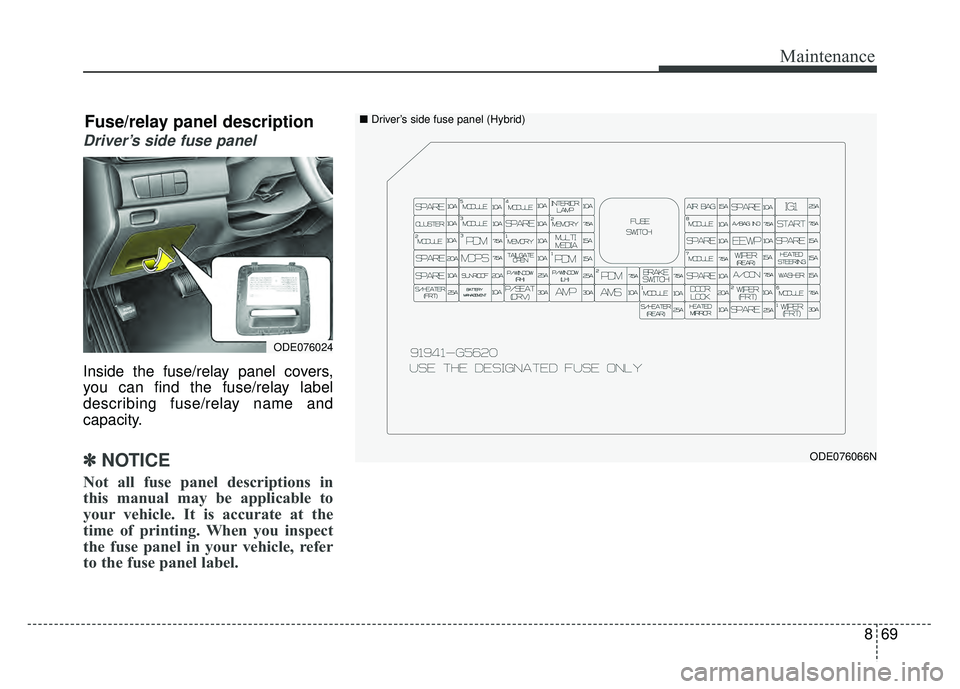 KIA NIRO PLUG-IN HYBRID 2018 Owners Manual 869
Maintenance
Driver’s side fuse panel
Inside the fuse/relay panel covers,
you can find the fuse/relay label
describing fuse/relay name and
capacity.
✽ ✽NOTICE
Not all fuse panel descriptions KIA NIRO PLUG-IN HYBRID 2018 Owners Manual 869
Maintenance
Driver’s side fuse panel
Inside the fuse/relay panel covers,
you can find the fuse/relay label
describing fuse/relay name and
capacity.
✽ ✽NOTICE
Not all fuse panel descriptions