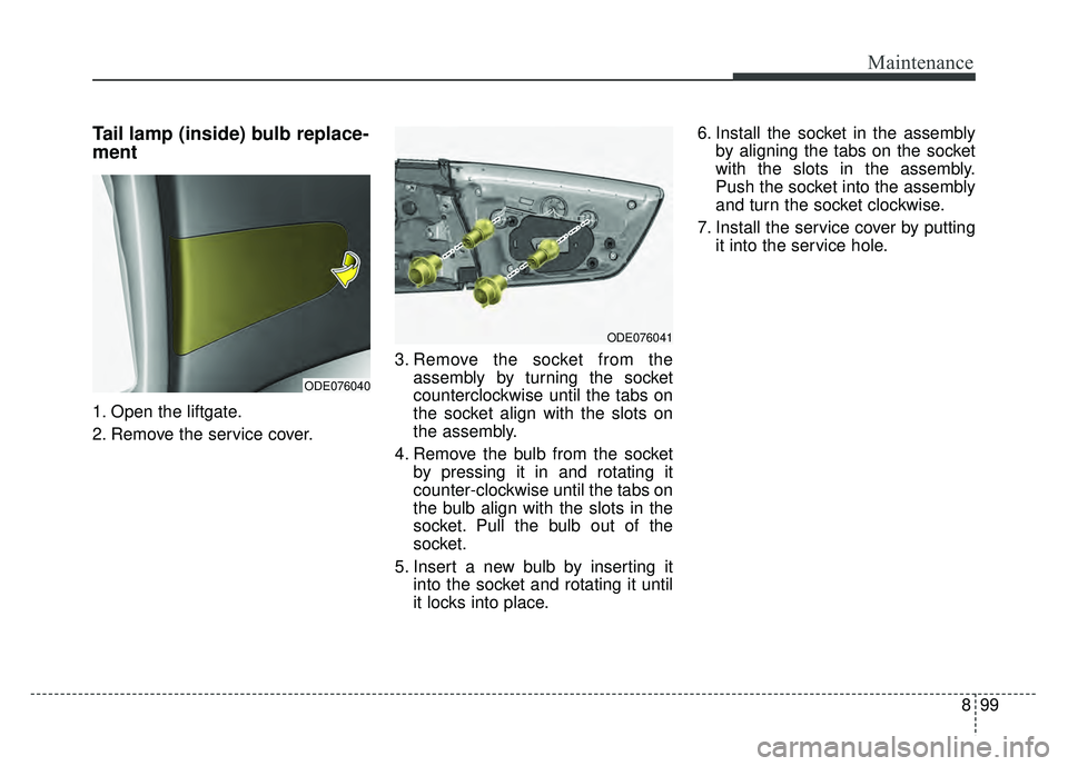 KIA NIRO PLUG-IN HYBRID 2018 Owners Manual 899
Maintenance
Tail lamp (inside) bulb replace-
ment
1. Open the liftgate.
2. Remove the service cover.3. Remove the socket from the
assembly by turning the socket
counterclockwise until the tabs on KIA NIRO PLUG-IN HYBRID 2018 Owners Manual 899
Maintenance
Tail lamp (inside) bulb replace-
ment
1. Open the liftgate.
2. Remove the service cover.3. Remove the socket from the
assembly by turning the socket
counterclockwise until the tabs on