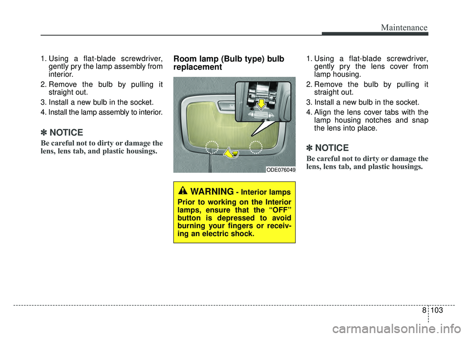 KIA NIRO PLUG-IN HYBRID 2018 Owners Manual 8103
Maintenance
1. Using a flat-blade screwdriver,gently pry the lamp assembly from
interior.
2. Remove the bulb by pulling it straight out.
3. Install a new bulb in the socket.
4. Install the lamp a KIA NIRO PLUG-IN HYBRID 2018 Owners Manual 8103
Maintenance
1. Using a flat-blade screwdriver,gently pry the lamp assembly from
interior.
2. Remove the bulb by pulling it straight out.
3. Install a new bulb in the socket.
4. Install the lamp a