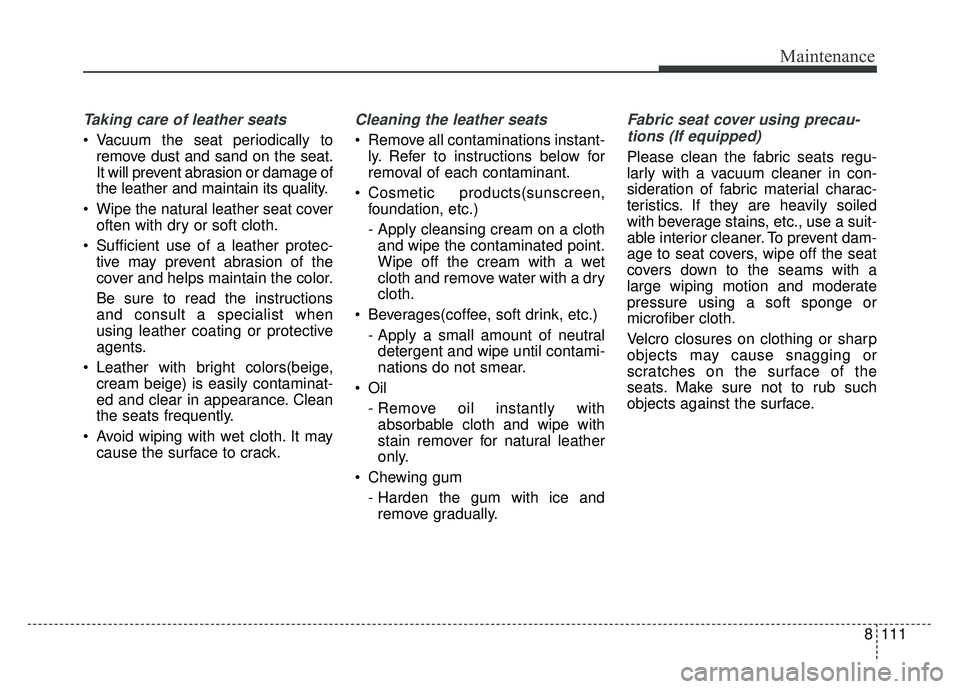 KIA NIRO PLUG-IN HYBRID 2018 Owners Manual 8111
Maintenance
Taking care of leather seats
Vacuum the seat periodically toremove dust and sand on the seat.
It will prevent abrasion or damage of
the leather and maintain its quality.
Wipe the n KIA NIRO PLUG-IN HYBRID 2018 Owners Manual 8111
Maintenance
Taking care of leather seats
Vacuum the seat periodically toremove dust and sand on the seat.
It will prevent abrasion or damage of
the leather and maintain its quality.
Wipe the n