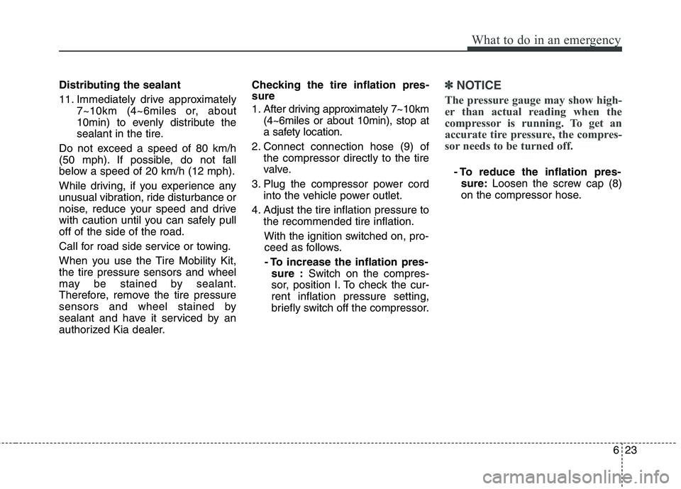 KIA PICANTO 2017  Owners Manual 623
What to do in an emergency
Distributing the sealant 
11. Immediately drive approximately7~10km (4~6miles or, about 
10min) to evenly distribute the
sealant in the tire.
Do not exceed a speed of 80