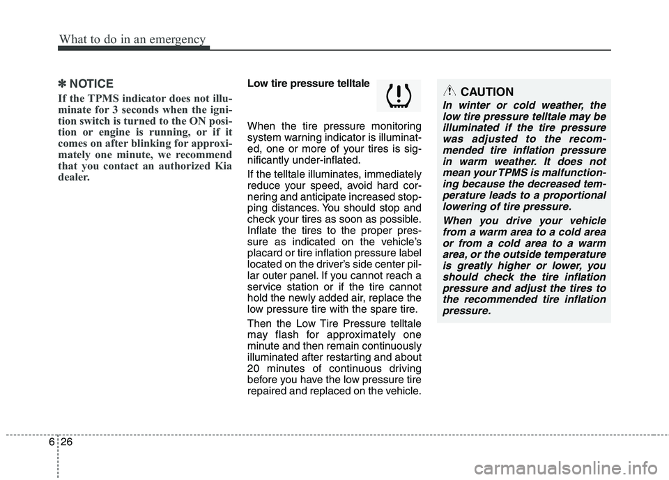 KIA PICANTO 2017  Owners Manual What to do in an emergency
26
6
✽✽
NOTICE
If the TPMS indicator does not illu- 
minate for 3 seconds when the igni-
tion switch is turned to the ON posi-
tion or engine is running, or if it
comes 